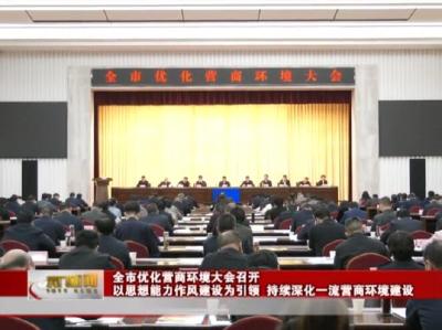 全市优化营商环境大会召开 以思想能力作风建设为引领 持续深化一流营商环境建设 