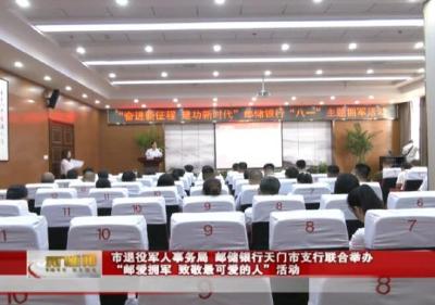 市退役军人事务局、邮储银行天门市支行联合举办 “邮爱拥军，致敬最可爱的人”活动 
