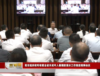 我市组织收听收看全省未成年人暑期防溺水工作推进视频会议