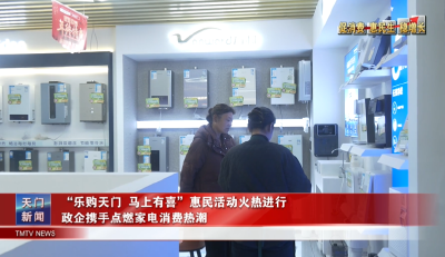 【促消费 惠民生 稳增长】“乐购天门、马上有喜”惠民活动火热进行  政企携手点燃家电消费热潮
