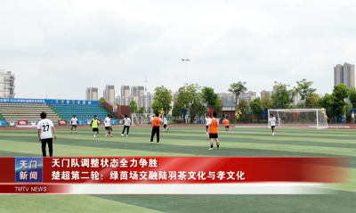 天门队调整状态全力争胜 楚超第二轮：绿茵场交融陆羽茶文化与孝文化