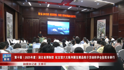 第十届（2025年度）湖北省博物馆纪念馆六大陈列展览精品推介活动终评会在我市举行