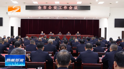 V视| 全市公安工作会议召开  扛牢使命责任奋力推进公安工作现代化  以高水平安全护航经济社会高质量发展