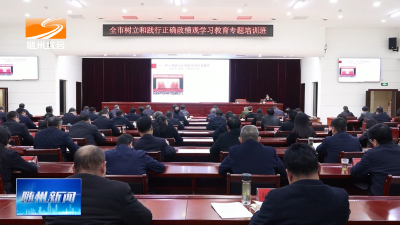 V视| 全市树立和践行正确政绩观学习教育专题培训班举行  牢固树立和践行正确政绩观 以实干实绩推动高质量发展