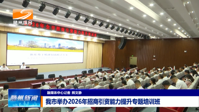 V视| 我市举办2026年招商引资能力提升专题培训班