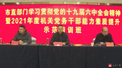 学习贯彻党的十九届六中全会精神暨市直机关党务干部能力素质提升示范培训班开班