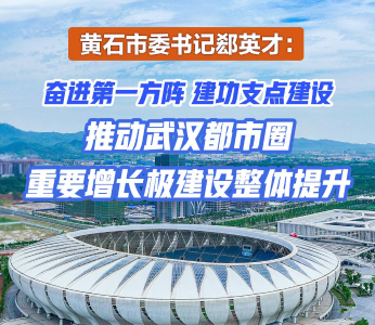 黄石市委书记郄英才：奋进第一方阵 建功支点建设 推动武汉都市圈重要增长极建设整体提升
