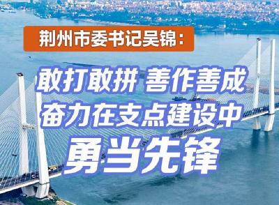 “牢记嘱托 建成支点”市州委书记访谈：荆州市委书记吴锦