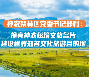 神农架林区党委书记郑利：擦亮神农秘境文旅名片 建设世界知名文化旅游目的地
