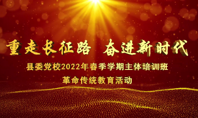 《重走长征路  奋进新时代》县委党校2022年春季学期主体培训班革命传统教育活动