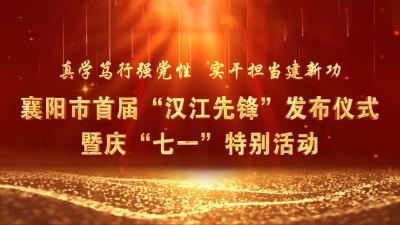 直播丨“真学笃行强党性 实干担当建新功”襄阳市首届“汉江先锋”发布仪式暨庆“七一”特别活动