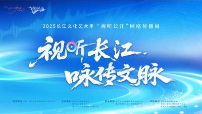 直播 | 2025长江文化艺术季·“视听长江”网络传播周
