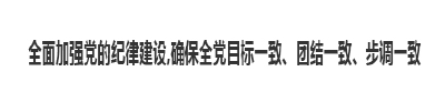 全面加强党的纪律建设，确保全党目标一致、团结一致、步调一致
