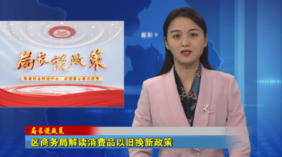 局长说政策 区商务局解读消费品以旧换新政策