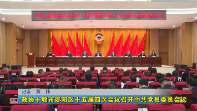 政协十堰市郧阳区十五届四次会议召开中共党员委员会议