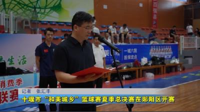 十堰市“和美城乡”篮球赛夏季总决赛在郧阳区开赛