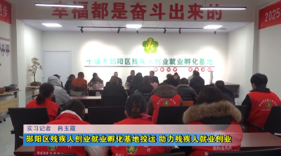 郧阳区残疾人创业就业孵化基地投运 助力残疾人就业创业