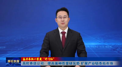 【奋力夺取一季度“开门红”】昌欣香菇公司：提高菌种质量铸优势 扩展产业链条拓市场