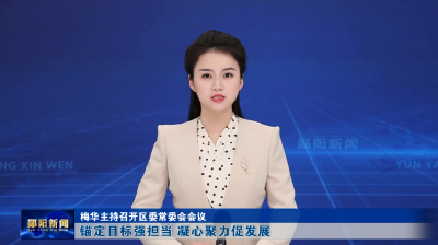 梅华主持召开区委常委会会议 锚定目标强担当 凝心聚力促发展