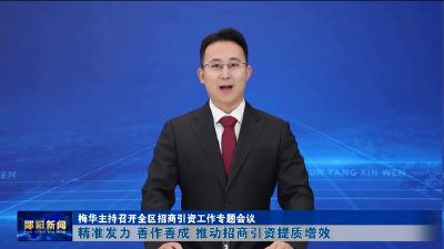 梅华主持召开全区招商引资工作专题会议 精准发力 善作善成 推动招商引资提质增效