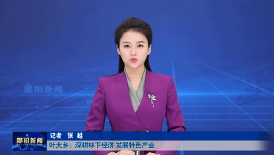 叶大乡：深耕林下经济 发展特色产业