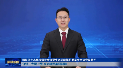 郧阳区生态环境保护会议暨生态环境保护委员会全体会议召开 打好三大保卫战 奋力建设美丽郧阳