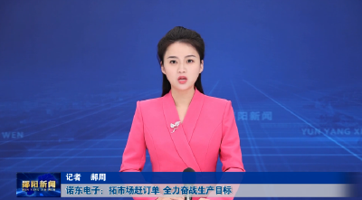 诺东电子：拓市场赶订单  全力奋战生产目标