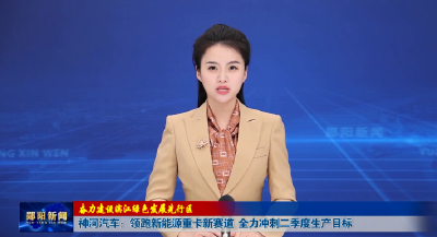 【奋力建设滨江绿色发展先行区】神河汽车：领跑新能源重卡新赛道 全力冲刺二季度生产目标
