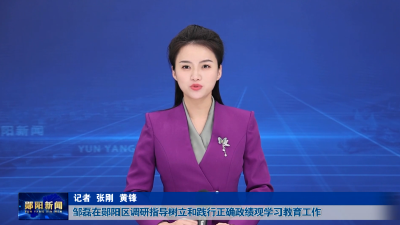 邹磊在郧阳区调研指导树立和践行正确政绩观学习教育工作