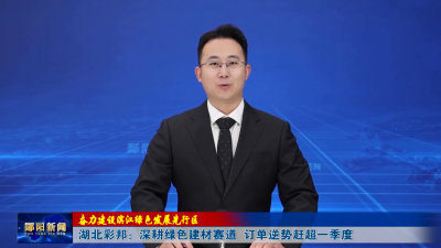 【奋力建设滨江绿色发展先行区】湖北彩邦：深耕绿色建材赛道  订单逆势赶超一季度