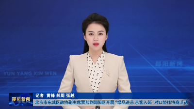 北京市东城区政协副主席贾邦到郧阳区开展“绿品进京 京客入郧”对口协作协商活动