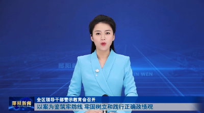 全区领导干部警示教育会召开 以案为鉴筑牢防线 牢固树立和践行正确政绩观