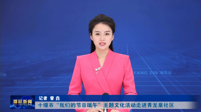 十堰市“我们的节日端午”主题文化活动走进青龙泉社区