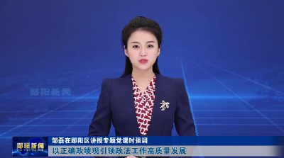 邹磊在郧阳区讲授专题党课时强调 以正确政绩观引领政法工作高质量发展