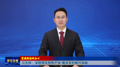 【党旗飘扬践初心】习玉林：深耕西瓜特色产业 激活乡村振兴动能