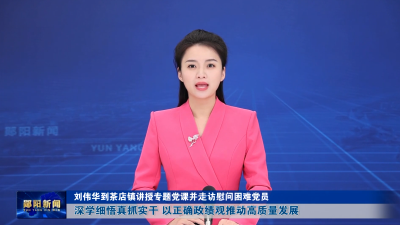 刘伟华到茶店镇讲授专题党课并走访慰问困难党员 深学细悟真抓实干 以正确政绩观推动高质量发展