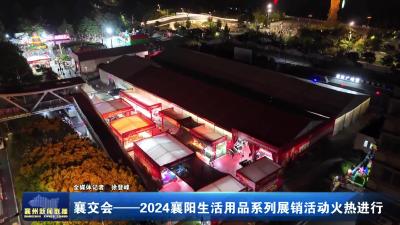 襄交会——2024襄阳生活用品系列展销活动火热进行