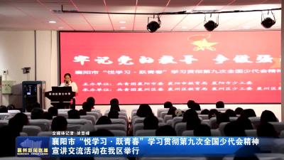 襄阳市“悦学习·跃青春”学习贯彻第九次全国少代会精神宣讲交流活动在我区举行