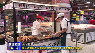 《黄州疫情观察》第二十三期：规范海鲜和冷冻肉制品经营市场管理 确保疫情防控到位