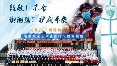 不忍道别 不舍分离 谢谢你们用生命守护生命！——欢送云南援咸医疗队现场持续更新中
