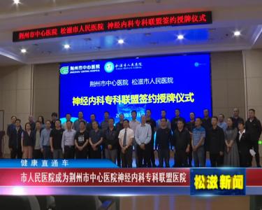 【健康直通车】市人民医院成为荆州市中心医院神经内科专科联盟医院（20220523）