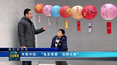 【我们的节日】市图书馆：“兔发奇想  玩转元宵”（20230206）