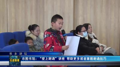 【乐乡讲坛】市图书馆：“爱上朗诵”讲座  帮助更多读者掌握朗诵技巧（20240123）