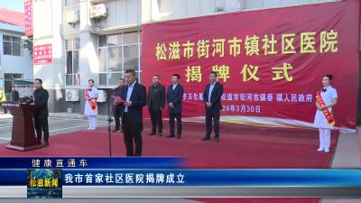 【健康直通车】我市首家社区医院揭牌成立（20240403）