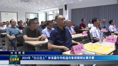 【体育赛事】2024年“白云边上”体育嘉年华松滋市象棋围棋比赛开赛（20240910）