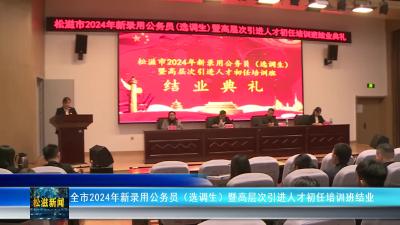 全市2024年新录用公务员（选调生）暨高层次引进人才初任培训班结业（20241118）