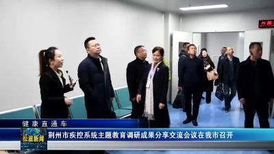 【健康直通车】荆州市疾控系统主题教育调研成果分享交流会议在我市召开（20241212）