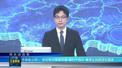 【局长讲政策】市供电公司 ：优化电力营商环境 推行个性化 精准化和高效化服务（20250103）