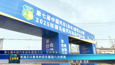 【第七届中国汽车房车露营大会   积极筹备中】松滋正以最美的姿态喜迎八方宾客（20250416）
