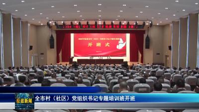 全市村（社区）党组织书记专题培训班开班（20250527）